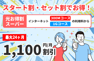 スタート割・セット割でお得!光お得割スーパー インターネット(300Mコース・1Gコース)最大36ヶ月1,100円/月割引